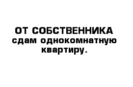 ОТ СОБСТВЕННИКА сдам однокомнатную квартиру. 